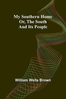My Southern Home: Or, the South and Its People - William Wells Brown - cover