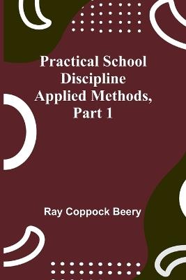 Practical school discipline: Applied methods, Part 1 - Ray Coppock Beery - cover