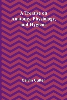 A Treatise on Anatomy, Physiology, and Hygiene - Calvin Cutter - cover