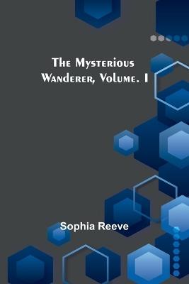 The Mysterious Wanderer, Volume. I - Sophia Reeve - cover