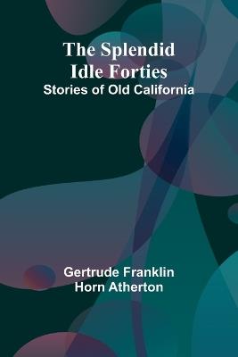 The Splendid Idle Forties: Stories of Old California - Gertrude Franklin Horn Atherton - cover