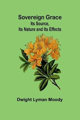 Sovereign Grace: Its Source, Its Nature and Its Effects - Dwight Lyman Moody - cover