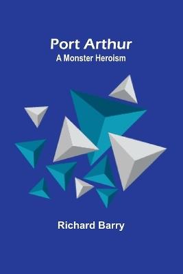 Port Arthur: A Monster Heroism - Richard Barry - cover