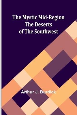 The Mystic Mid-Region: The Deserts of the Southwest - Arthur J Burdick - cover