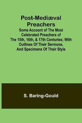 Post-Medi?val Preachers; Some Account of the Most Celebrated Preachers of the 15th, 16th, & 17th Centuries; with outlines of their sermons, and specimens of their style - S Baring-Gould - cover