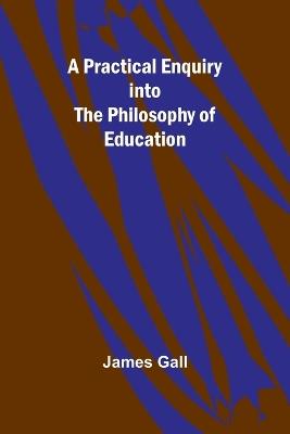 A Practical Enquiry into the Philosophy of Education - James Gall - cover
