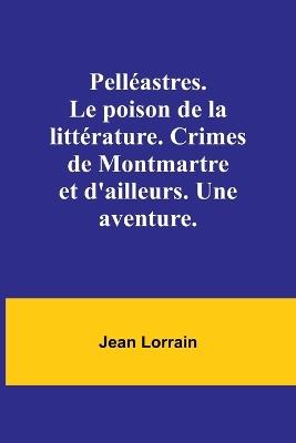 Pell?astres. Le poison de la litt?rature. Crimes de Montmartre et d'ailleurs. Une aventure. - Jean Lorrain - cover