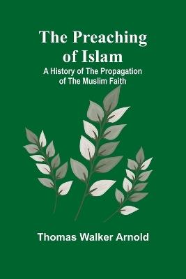 The Preaching of Islam: A History of the Propagation of the Muslim Faith - Thomas Walker Arnold - cover
