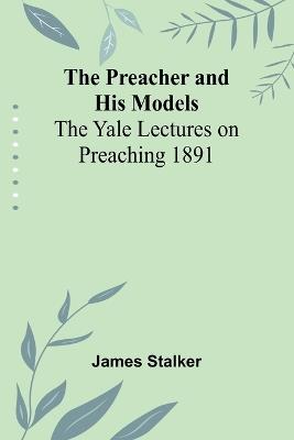 The Preacher and His Models; The Yale Lectures on Preaching 1891 - James Stalker - cover