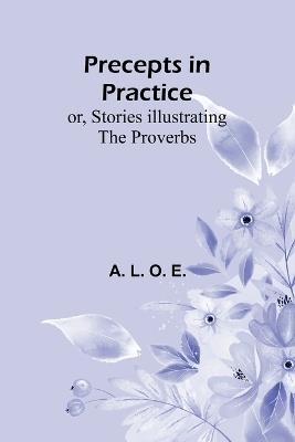 Precepts in Practice; or, Stories Illustrating the Proverbs - A L O E - cover