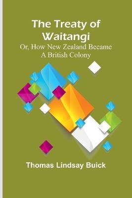 The Treaty of Waitangi; or, how New Zealand became a British Colony - Thomas Lindsay Buick - cover