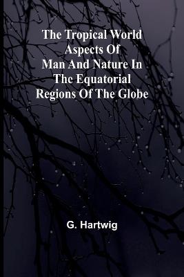 The Tropical World Aspects of man and nature in the equatorial regions of the globe. - G Hartwig - cover