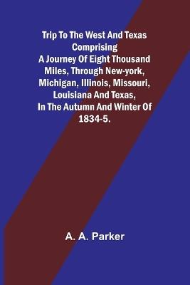 Trip to the West and Texas comprising a journey of eight thousand miles, through New-York, Michigan, Illinois, Missouri, Louisiana and Texas, in the autumn and winter of 1834-5. - A A Parker - cover