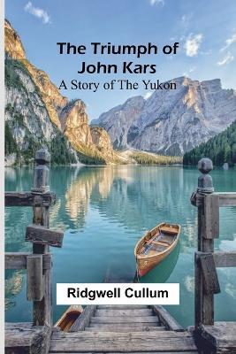The Triumph of John Kars: A Story of the Yukon - Ridgwell Cullum - cover