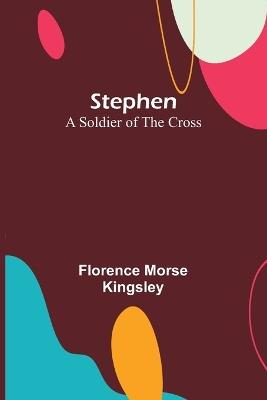 Stephen: A Soldier of the Cross - Florence Morse Kingsley - cover