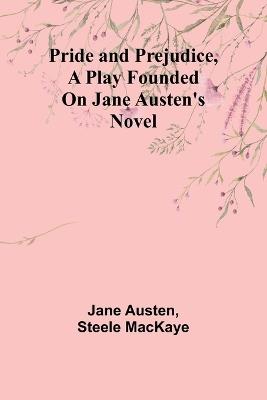 Pride and Prejudice, a play founded on Jane Austen's novel - Jane Austen,Steele Mackaye - cover