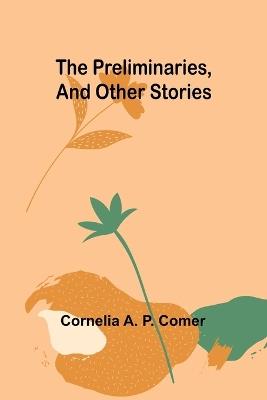 The Preliminaries, and Other Stories - Cornelia A P Comer - cover