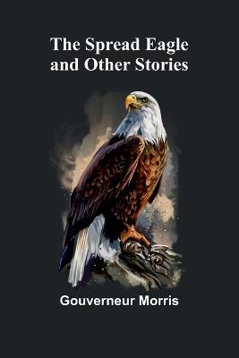 The Spread Eagle and Other Stories - Gouverneur Morris - cover