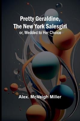 Pretty Geraldine, the New York Salesgirl; or, Wedded to Her Choice - Alex McVeigh Miller - cover