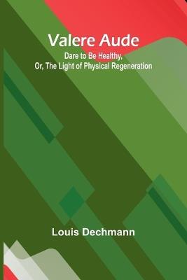 Valere Aude: Dare to Be Healthy, Or, The Light of Physical Regeneration - Louis Dechmann - cover