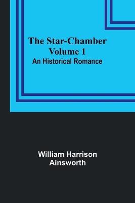 The Star-Chamber: An Historical Romance, Volume 1 - William Harrison Ainsworth - cover