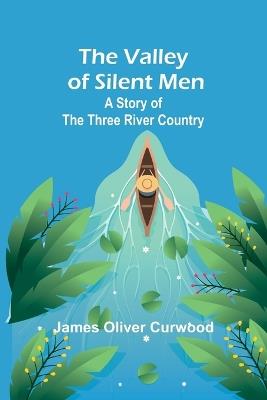 The Valley of Silent Men: A Story of the Three River Country - James Oliver Curwood - cover