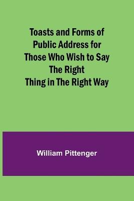Toasts and Forms of Public Address for Those Who Wish to Say the Right Thing in the Right Way - William Pittenger - cover