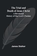 The Trial and Death of Jesus Christ: A Devotional History of Our Lord's Passion