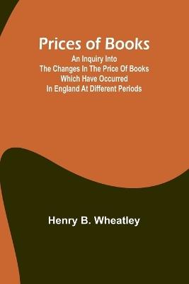 Prices of Books; An Inquiry into the Changes in the Price of Books which have occurred in England at different Periods - Henry B Wheatley - cover