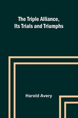 The Triple Alliance, Its Trials and Triumphs - Harold Avery - cover