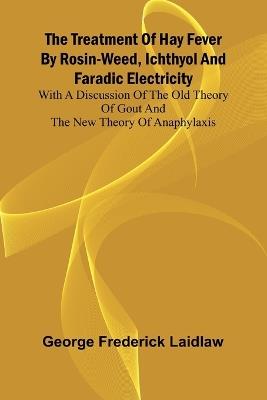 The Treatment of Hay Fever by rosin-weed, ichthyol and faradic electricity With a discussion of the old theory of gout and the new theory of anaphylaxis - George Frederick Laidlaw - cover