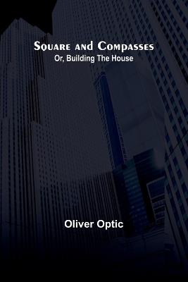 Square and Compasses; Or, Building the House - Oliver Optic - cover