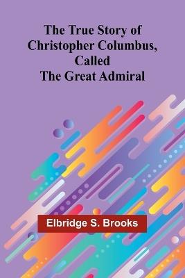 The True Story of Christopher Columbus, Called the Great Admiral - Elbridge S Brooks - cover