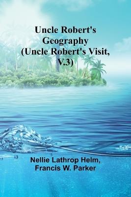 Uncle Robert's Geography (Uncle Robert's Visit, V.3) - Nellie Lathrop Helm,Francis W Parker - cover