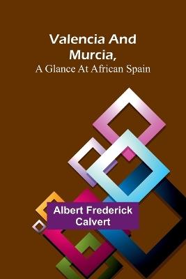 Valencia and Murcia, a glance at African Spain - Albert Frederick Calvert - cover