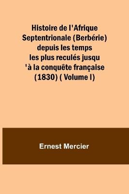 Histoire de l'Afrique Septentrionale (Berb?rie) depuis les temps les plus recul?s jusqu'? la conqu?te fran?aise (1830) ( Volume I) - Ernest Mercier - cover
