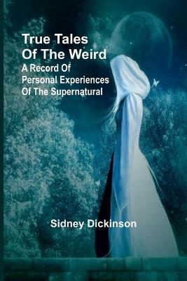 True Tales of the Weird: a record of personal experiences of the supernatural - Sidney Dickinson - cover