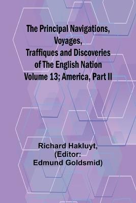 The Principal Navigations, Voyages, Traffiques and Discoveries of the English Nation - Volume 13; America, Part II - Richard Hakluyt - cover