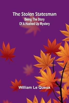 The Stolen Statesman: Being the Story of a Hushed Up Mystery - William Le Queux - cover
