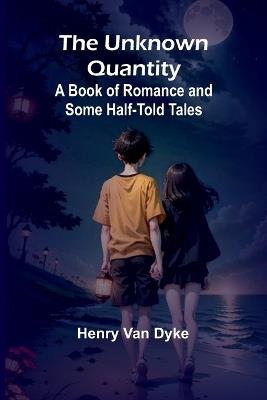 The Unknown Quantity: A Book of Romance and Some Half-Told Tales - Henry Van Dyke - cover