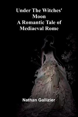 Under the Witches' Moon: A Romantic Tale of Mediaeval Rome - Nathan Gallizier - cover