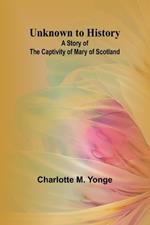 Unknown to History: A Story of the Captivity of Mary of Scotland