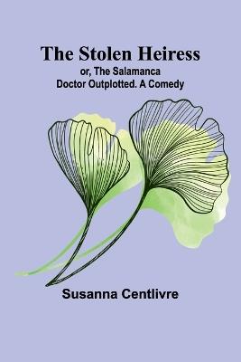 The Stolen Heiress; or, The Salamanca Doctor Outplotted. A Comedy - Susanna Centlivre - cover