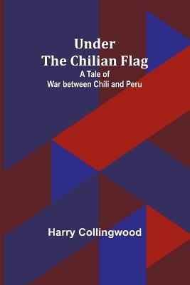 Under the Chilian Flag: A Tale of War between Chili and Peru - Harry Collingwood - cover