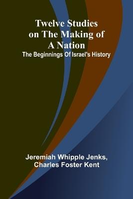 Twelve Studies on the Making of a Nation: The Beginnings of Israel's History - Jeremiah Whipple Jenks,Charles Foster Kent - cover