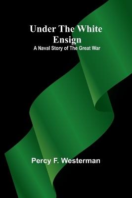 Under the White Ensign: A Naval Story of the Great War - Percy F Westerman - cover