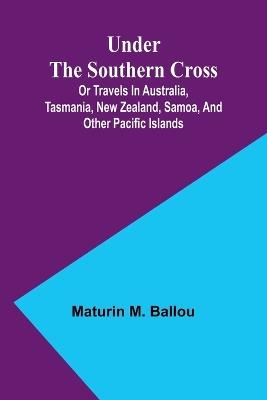 Under the Southern Cross; Or Travels in Australia, Tasmania, New Zealand, Samoa, and Other Pacific Islands - Maturin M Ballou - cover