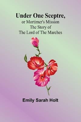 Under One Sceptre, or Mortimer's Mission: The Story of the Lord of the Marches - Emily Sarah Holt - cover