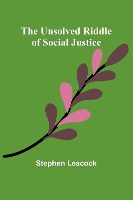 The Unsolved Riddle of Social Justice - Stephen Leacock - cover