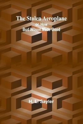 The Stolen Aeroplane; or, How Bud Wilson Made Good - H L Sayler - cover